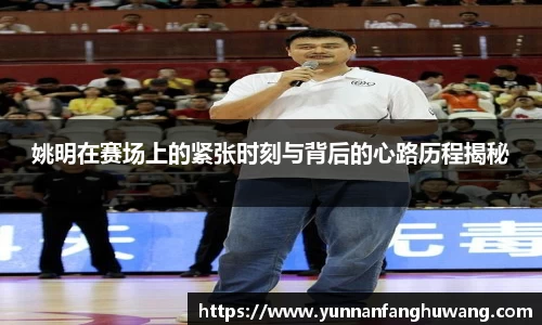 姚明在赛场上的紧张时刻与背后的心路历程揭秘