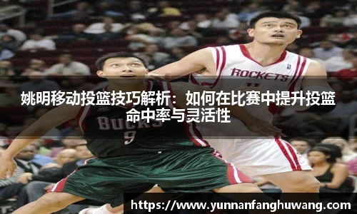 姚明移动投篮技巧解析：如何在比赛中提升投篮命中率与灵活性